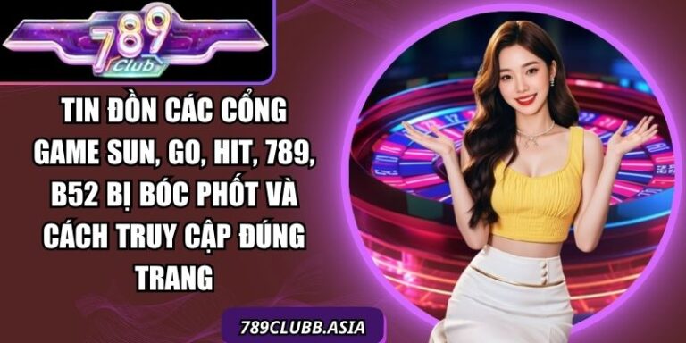 Tin đồn các cổng game Sun, Go, Hit, 789, B52 bị bóc phốt và cách truy cập đúng trang