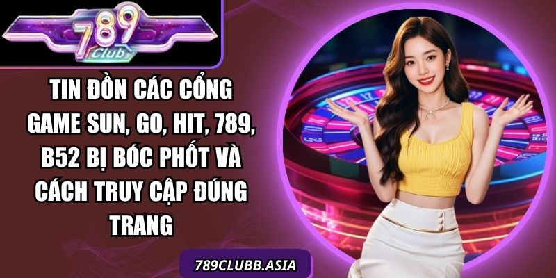 Tin đồn các cổng game Sun, Go, Hit, 789, B52 bị bóc phốt và cách truy cập đúng trang